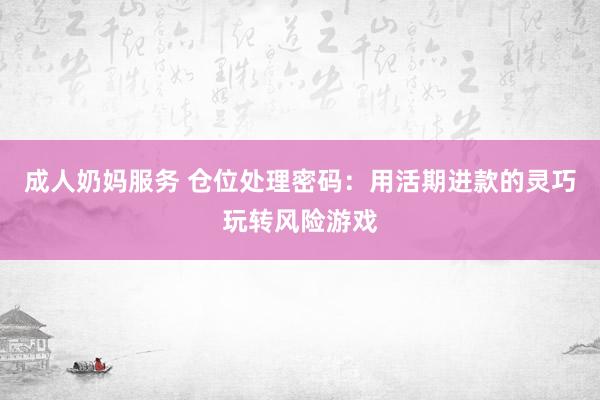 成人奶妈服务 仓位处理密码：用活期进款的灵巧玩转风险游戏