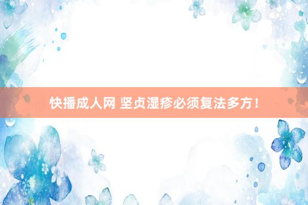 快播成人网 坚贞湿疹必须复法多方！