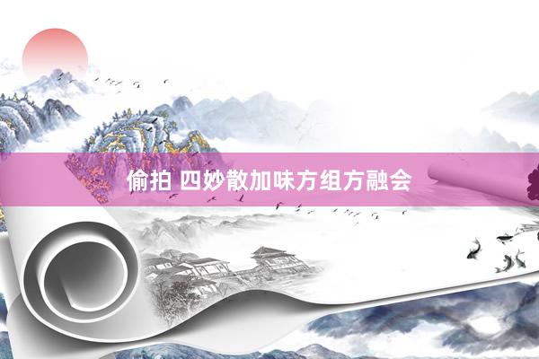 偷拍 四妙散加味方组方融会
