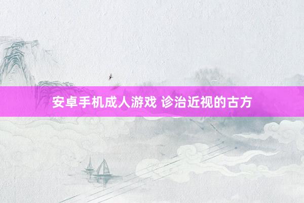 安卓手机成人游戏 诊治近视的古方
