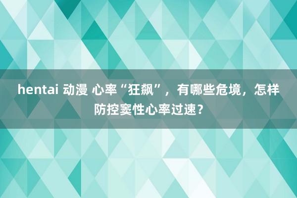 hentai 动漫 心率“狂飙”，有哪些危境，怎样防控窦性心率过速？
