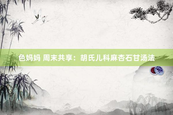 色妈妈 周末共享：胡氏儿科麻杏石甘汤法
