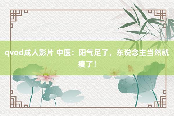 qvod成人影片 中医：阳气足了，东说念主当然就瘦了！