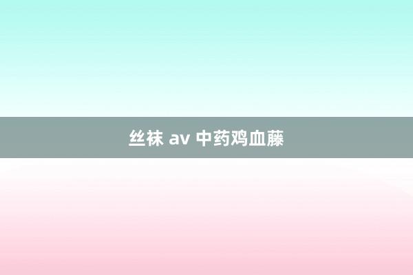 丝袜 av 中药鸡血藤