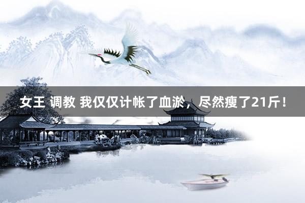 女王 调教 我仅仅计帐了血淤，尽然瘦了21斤！