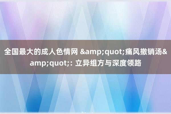 全国最大的成人色情网 &quot;痛风撤销汤&quot;: 立异组方与深度领路