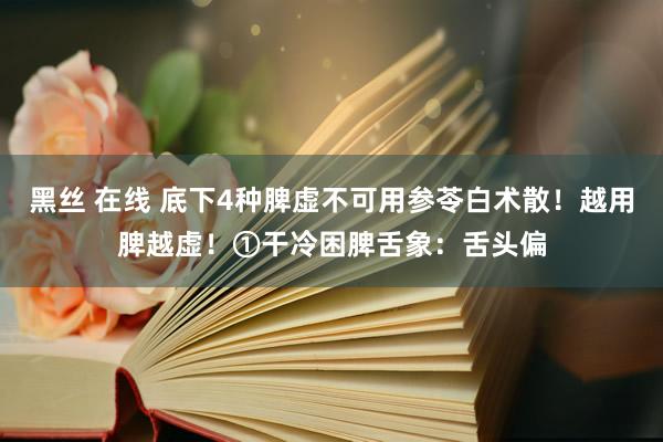 黑丝 在线 底下4种脾虚不可用参苓白术散!越用脾越虚!①干冷困脾舌象:舌头偏
