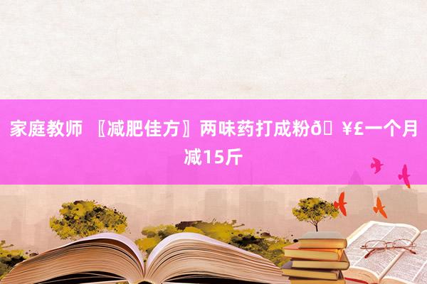 家庭教师 〖减肥佳方〗两味药打成粉🥣一个月减15斤