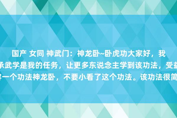 国产 女同 神武门:神龙卧~卧虎功大家好,我是五雷掌的传承者,传承武学是我的任务,让更多东说念主学到该功法,受益无限。今天咱们先容一个功法神龙卧,不要小看了这个功法。该功法很简便,唯有每天造就五分钟,元气心灵焕发,不...