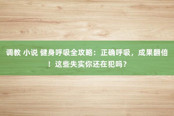 调教 小说 健身呼吸全攻略：正确呼吸，成果翻倍！这些失实你还在犯吗？