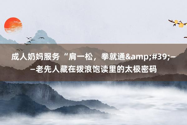 成人奶妈服务 “肩一松，拳就通&#39;——老先人藏在拨浪饱读里的太极密码