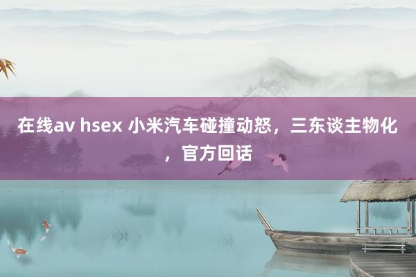 在线av hsex 小米汽车碰撞动怒，三东谈主物化，官方回话