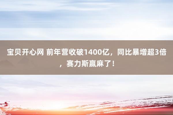 宝贝开心网 前年营收破1400亿，同比暴增超3倍，赛力斯赢麻了！