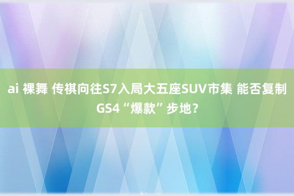ai 裸舞 传祺向往S7入局大五座SUV市集 能否复制GS4“爆款”步地？