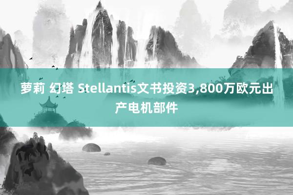 萝莉 幻塔 Stellantis文书投资3,800万欧元出产电机部件