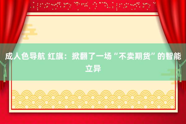 成人色导航 红旗：掀翻了一场“不卖期货”的智能立异