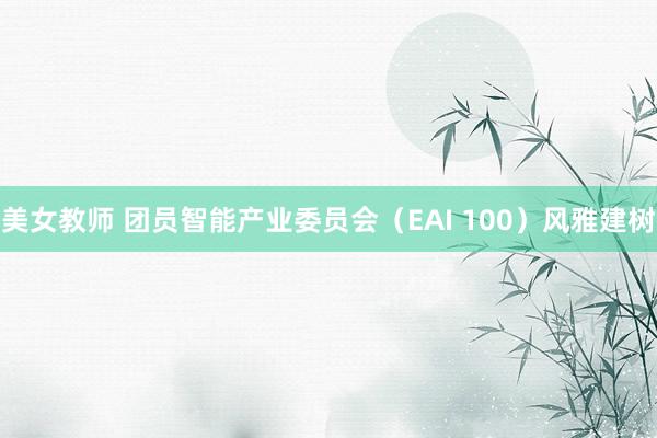 美女教师 团员智能产业委员会（EAI 100）风雅建树