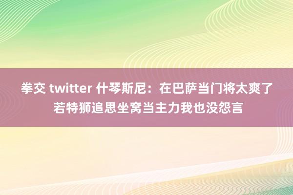 拳交 twitter 什琴斯尼：在巴萨当门将太爽了 若特狮追思坐窝当主力我也没怨言